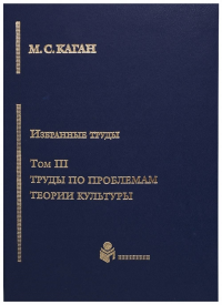 Избранные труды в VII тт. Том III. Труды по проблемам теории культуры. . Каган М.С.. Т.3