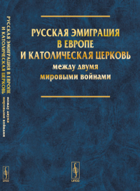 Россия и Ватикан: Русская эмиграция в Европе и Католическая церковь между двумя мировыми войнами Вып.3. Токарева Е.С., Юдин А.В. (Ред.) Вып.3