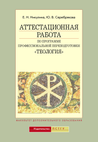 Аттестационная работа по программе профес.переподготовки "Теология". Метод. рекомендации по написанию и оформлению.4-е изд.,испр. Доп. тираж. Никулина Е.Н., Серебряков Ю.В.