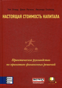 Настоящая стоимость капитала: Практическое руководство по принятию финансовых решений. Огиер Т., Рагман Дж., Спайсер Л.