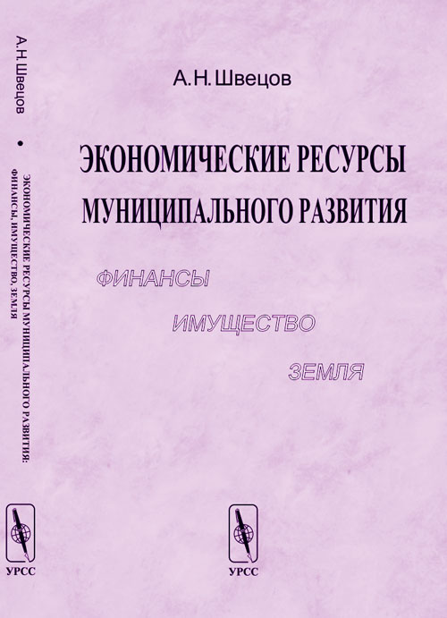 Экономические ресурсы муниципального развития: финансы, имущество, земля. . Швецов А.Н.. Изд.3, испр. и доп.