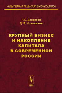 Крупный бизнес и накопление капитала в современной России. . Дзарасов Р.С., Новоженов Д.В..