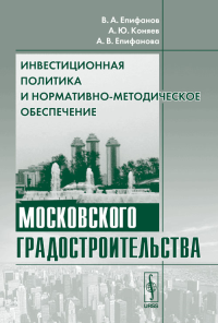 Инвестиционная политика и нормативно-методическое обеспечение московского градостроительства. . Епифанов В.А., Коняев А.Ю., Епифанова А.В..