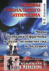 Основы социального оптимизма. Миры Ивана Ефремова и пути человечества в будущее. Серия "Размышляя о марксизме". . Хазанов В.Е.. Изд.2