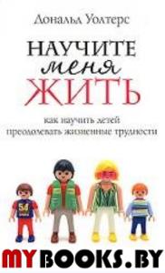 Научи меня жить.Как научить детей преодолевать жизненные трудности.. Уолтерс Дональд