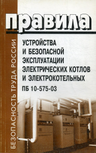 Правила устройства и безопасной эксплуатации электрических котлов и электрокотельных. ПБ 10-575-03