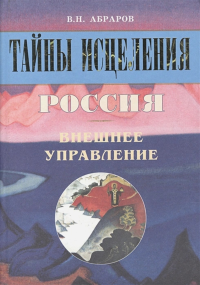 Тайны исцеления. Россия. Внешнее управление. . Абраров В.Н..