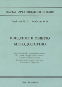 Введение в общую методологию. Модели единой организации жизни. Пространство фундаметальных и нравственных законов (организация жизни природы, человека и общества). . Барболин М.П, Барболин В.М..