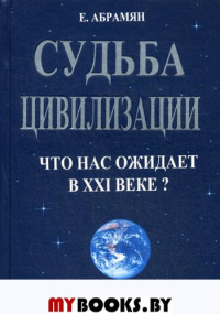 Судьба цивилизации. Что нас ожидает в 21 веке? 2-е изд., перераб. и доп. Абрамян Е.А.