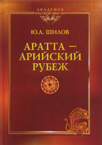 Аратта - Арийский Рубеж . Завещание академика. . Шилов Ю.А..