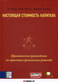 Настоящая стоимость капитала: Практическое руководство по принятию финансовых решений. Огиер Т., Рагман Дж., Спайсер Л.