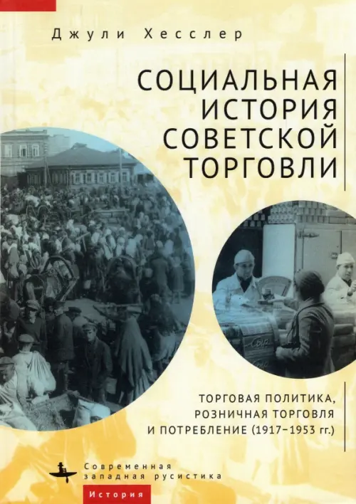 Социальная история советской торговли. Торговая политика, розничная торговля и потребление (1917–1953 гг.). Хесслер Д.