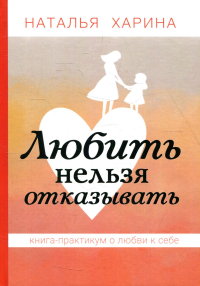 Харина Н. Любить нельзя отказывать. Книга-практикум о том, как полюбить себя