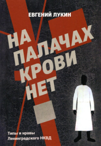 На палачах крови нет. Типы и нравы Ленинградского НКВД: сборник документальных очерков и статей. 2-е изд., доп