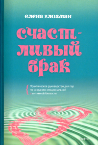 Глозман Е. Счастливый брак: практическое руководство для пар по созданию эмоциональной и интимной близости.