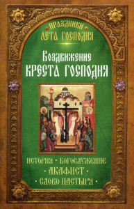 . Праздники лета Господня. Воздвижение Креста Господня. История. Богослужение. Акафист. Слово пастыря