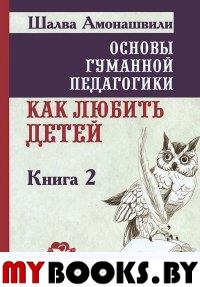 Основы гуманной педагогики. Книга 2. Как любить детей