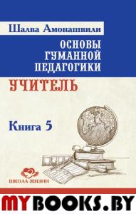 Основы гуманной педагогики. Кн. 5. 2-е изд. Учитель. Амонашвили Ш.А.