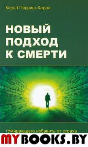 Новый подход к смерти. Умирающего избавить от страха, скорбящему облегчить страдания. Перриш-Харра Кэрол