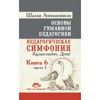 Основы гуманной педагогики. Кн. 6. Ч.1. 2-е изд. Педагогическая симфония. Здравствуйте, Дети!. Амонашвили Ш.А.