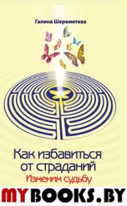 Как избавиться от страданий. 7-е изд. Изменим судьбу. Шереметева Г.