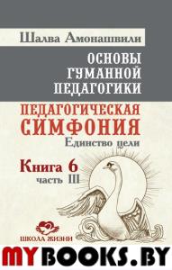 Основы гуманной педагогики. Кн. 6. Ч.3. 2-е изд. Педагогическая симфония. Единство цели. Амонашвили Ш.А.