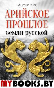 Арийское прошлое земли русской. Мифы и предания древнейших времен. Белов А.