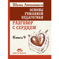 Основы гуманной педагогики. Кн. 9. Разговор с сердцем. Амонашвили Ш.А.