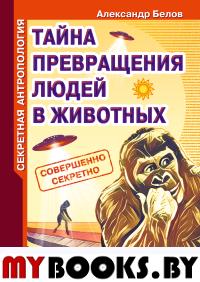 Секретная антропология. Тайна превращения людей в животных. Белов А.