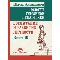 Основы гуманной педагогики. Кн. 10. Воспитание и развитие личности. Амонашвили Ш.А.