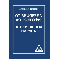 От Вифлеема до Голгофы. Посвящения Иисуса (обложка). Бейли А.