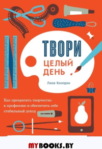 Твори целый день. Как превратить творчество в профессию и обеспечить с. Конгдон Лиза