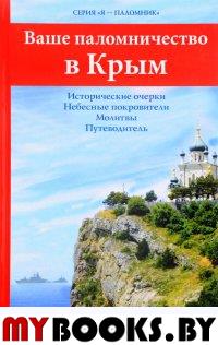 Ваше паломничество в Крым. Исторические очерки. Небесные покровители. Молитвы. Путеводитель.