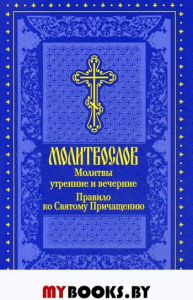 Молитвослов. Молитвы утренние и вечерние. Правило ко Святому Причащению.