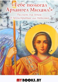 Тебе помогал Архангел Михаил!Рассказы для детей об Архистратиге сил Небесных.