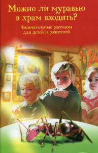 Можно ли муравью в храм входить? Занимательные рассказы для детей и родителей. Сост. Скоробогатько Н.В.