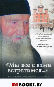 Мы все с вами встретимся…: Жизнеописание воспитанника Даниловских новомученников архимандрита Данила (Сарычева) и его рассказы о чудесах и подвижниках. Соколова О.А.