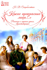 Какие прекрасные лица!.. Рассказы о царских детях, страстотерпцах. Скоробогатько Н.В.