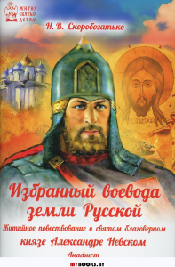 Избранный воевода земли Русской. Житийное повествование о святом благоверном князе Александре Невском. Скоробогатько Н.В.