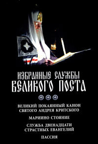 . Избранные службы Великого поста. Великий покаянный канон святого Андрея Критского. Мариино стояние. Служба двенадцати страстных евангелий. Пассия