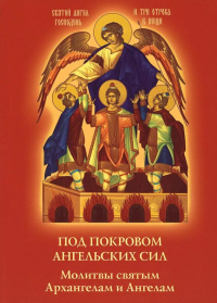 Под покровом ангельских Сил. Молитвы святым Архангелам и Ангелам.