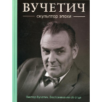 Вучетич. Скульптор эпохи. Вучетич Е.