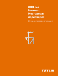 800 лет Нижнего Новгорода: пересборка. Истории города и его людей