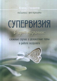 Супервизия в арт-терапии: сложные случаи и деликатные темы в работе психолога. Тарарина Е