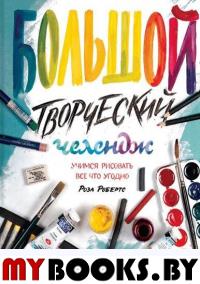 Большой творческий челендж. Учимся рисовать все что угодно. Робертс Р.