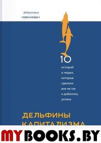 Дельфины капитализма. 10 историй о людях, которые сделали всё не так и добились успеха.. Соколов-Митрич Д.