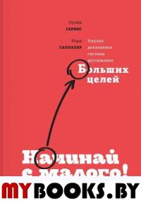 Начинай с малого. Научно доказанная система достижения больших целей. Галлахер Р., Сервис О.