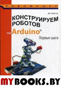Конструируем роботов на Arduino. Первые шаги. 2-е изд. Бейктал Дж.
