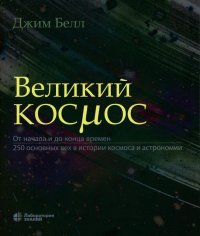 ВЕЛИКИЙ КОСМОС. От начала и до конца времен. 250 основных вех в истории космоса и астрономии. Белл Дж.