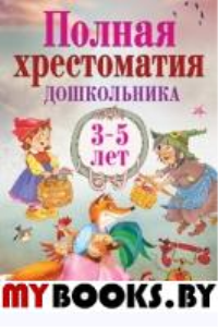 Полная хрестоматия дошкольника. Для 3–5 лет